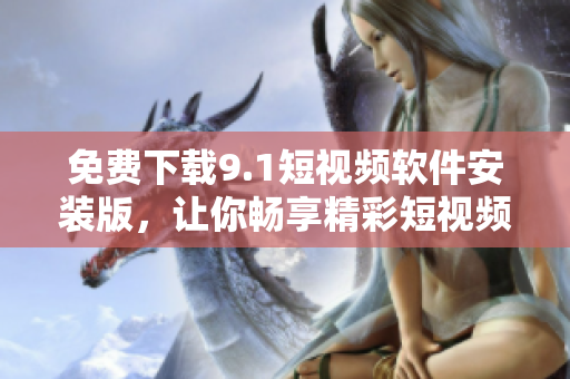 免费下载9.1短视频软件安装版，让你畅享精彩短视频！