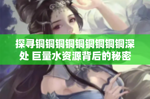探寻铜铜铜铜铜铜铜铜铜深处 巨量水资源背后的秘密