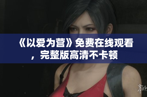 《以爱为营》免费在线观看，完整版高清不卡顿