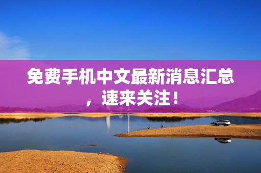免费手机中文最新消息汇总，速来关注！