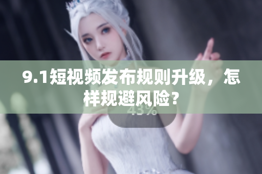9.1短视频发布规则升级，怎样规避风险？