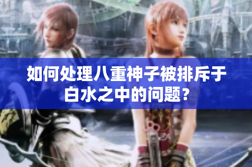 如何处理八重神子被排斥于白水之中的问题？