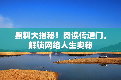 黑料大揭秘！阅读传送门，解锁网络人生奥秘