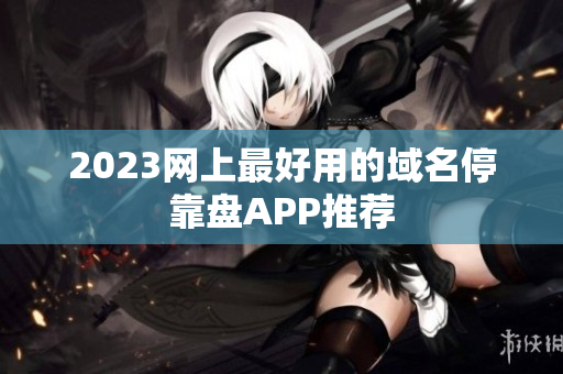 2023网上最好用的域名停靠盘APP推荐