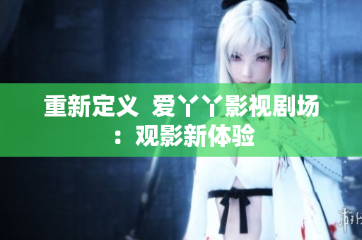 重新定义  爱丫丫影视剧场：观影新体验