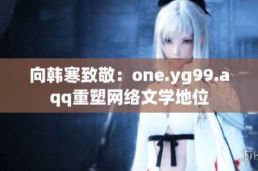 向韩寒致敬：one.yg99.aqq重塑网络文学地位