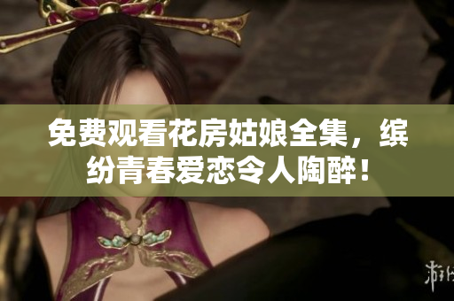 免费观看花房姑娘全集，缤纷青春爱恋令人陶醉！
