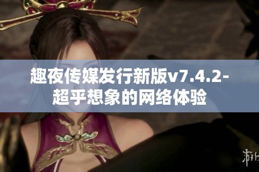 趣夜传媒发行新版v7.4.2-超乎想象的网络体验