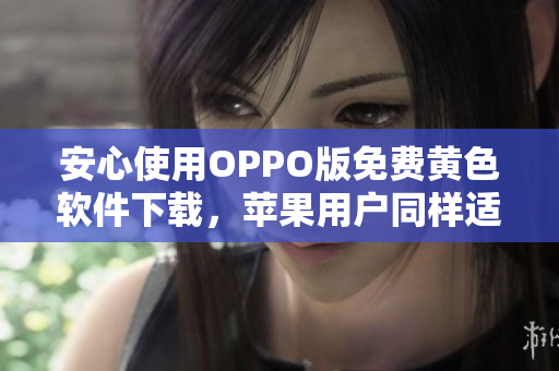 安心使用OPPO版免费黄色软件下载，苹果用户同样适用