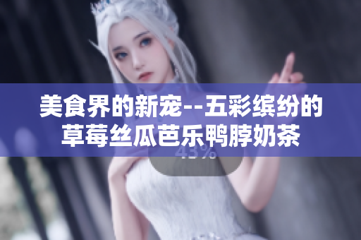 美食界的新宠--五彩缤纷的草莓丝瓜芭乐鸭脖奶茶