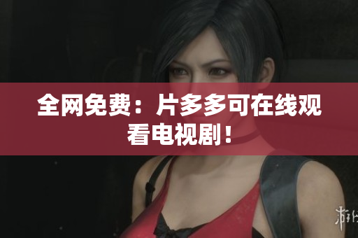 全网免费：片多多可在线观看电视剧！