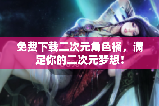 免费下载二次元角色桶，满足你的二次元梦想！