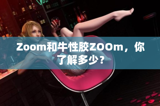 Zoom和牛性胶ZOOm，你了解多少？