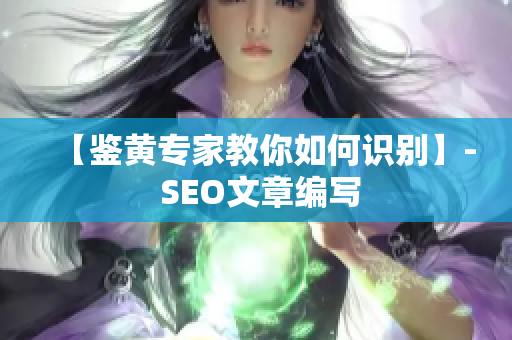【鉴黄专家教你如何识别】- SEO文章编写