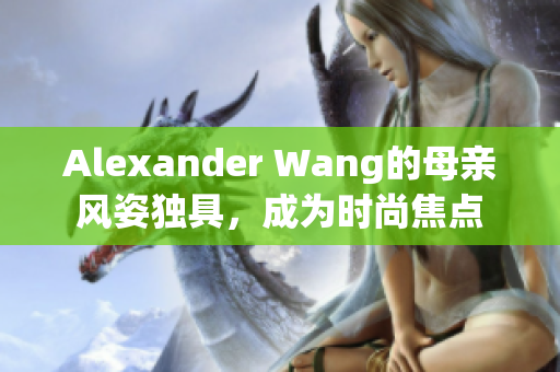 Alexander Wang的母亲风姿独具，成为时尚焦点
