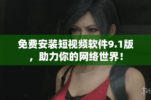 免费安装短视频软件9.1版，助力你的网络世界！