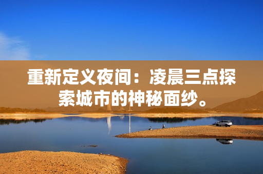 重新定义夜间：凌晨三点探索城市的神秘面纱。