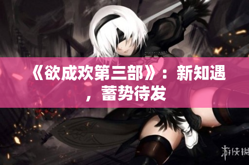 《欲成欢第三部》：新知遇，蓄势待发