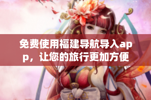 免费使用福建导航导入app，让您的旅行更加方便