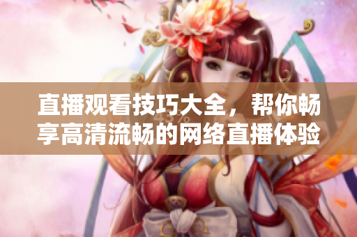 直播观看技巧大全，帮你畅享高清流畅的网络直播体验