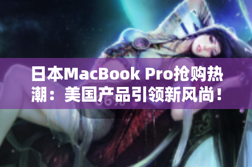 日本MacBook Pro抢购热潮：美国产品引领新风尚！