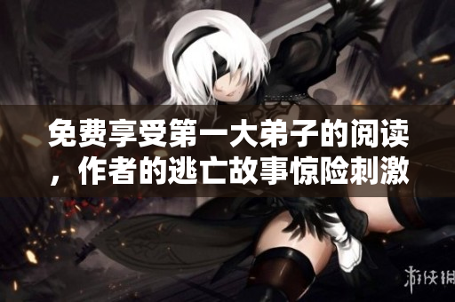 免费享受第一大弟子的阅读，作者的逃亡故事惊险刺激
