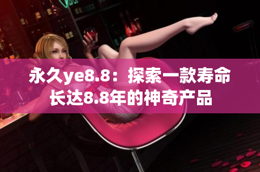 永久ye8.8：探索一款寿命长达8.8年的神奇产品