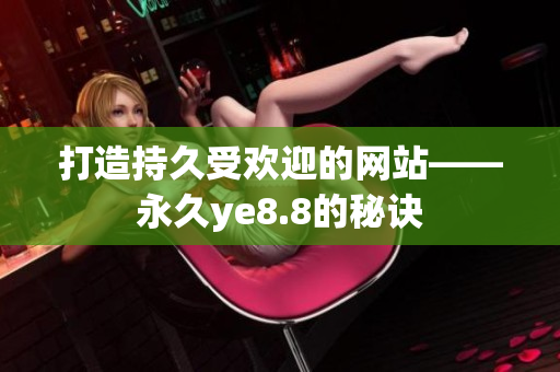 打造持久受欢迎的网站——永久ye8.8的秘诀