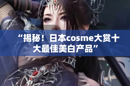 “揭秘！日本cosme大赏十大最佳美白产品”