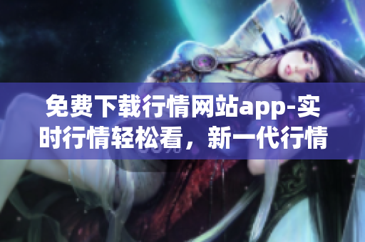 免费下载行情网站app-实时行情轻松看，新一代行情神器！
