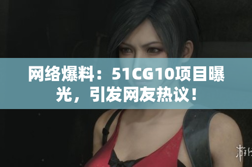 网络爆料：51CG10项目曝光，引发网友热议！