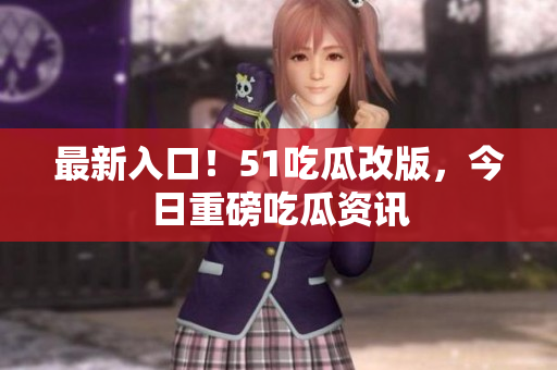 最新入口！51吃瓜改版，今日重磅吃瓜资讯