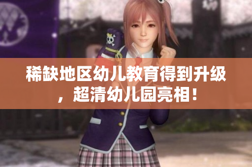 稀缺地区幼儿教育得到升级，超清幼儿园亮相！