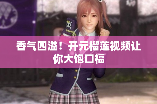 香气四溢！开元榴莲视频让你大饱口福