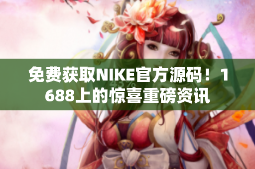 免费获取NIKE官方源码！1688上的惊喜重磅资讯