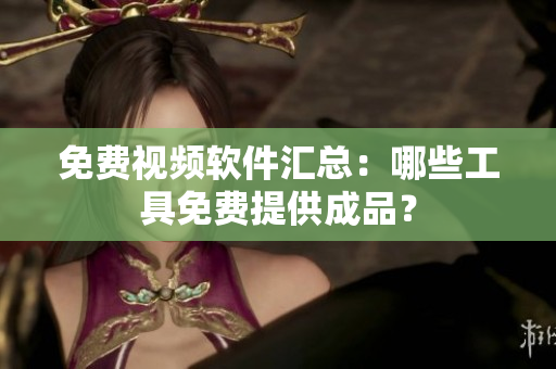 免费视频软件汇总：哪些工具免费提供成品？