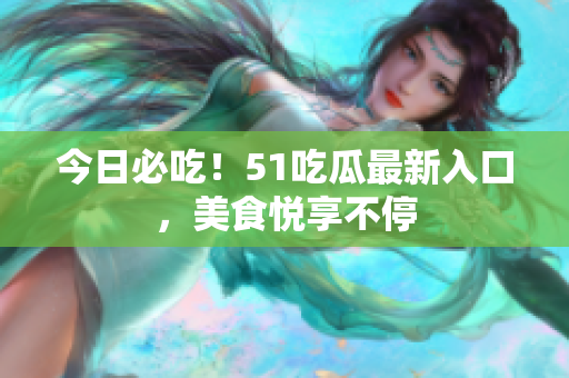 今日必吃！51吃瓜最新入口，美食悦享不停