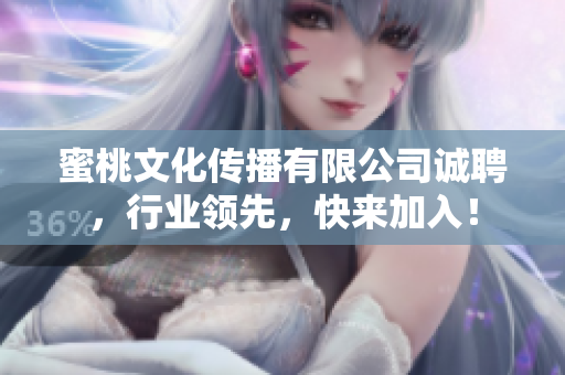 蜜桃文化传播有限公司诚聘，行业领先，快来加入！