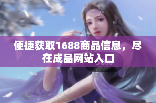 便捷获取1688商品信息，尽在成品网站入口