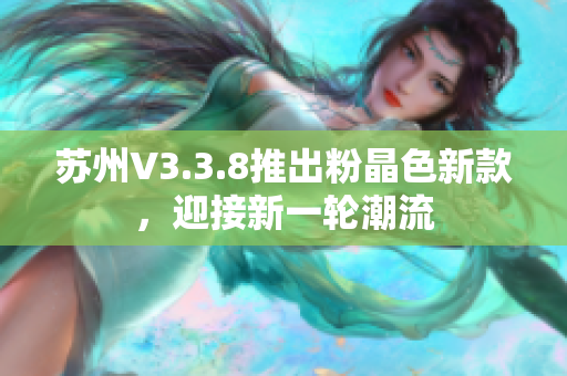 苏州V3.3.8推出粉晶色新款，迎接新一轮潮流