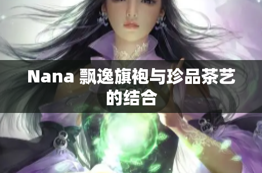 Nana 飘逸旗袍与珍品茶艺的结合