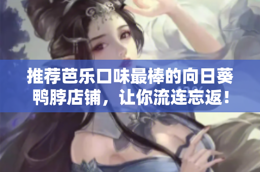 推荐芭乐口味最棒的向日葵鸭脖店铺，让你流连忘返！