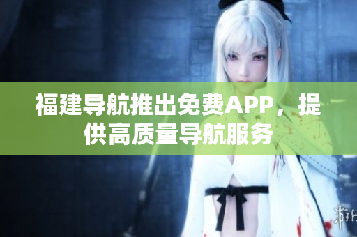 福建导航推出免费APP，提供高质量导航服务