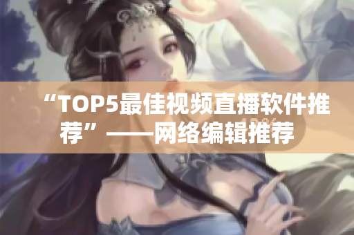 “TOP5最佳视频直播软件推荐”——网络编辑推荐