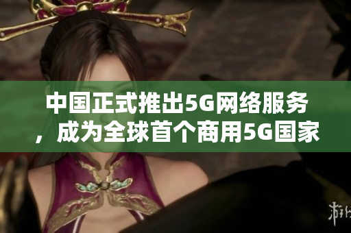 中国正式推出5G网络服务，成为全球首个商用5G国家