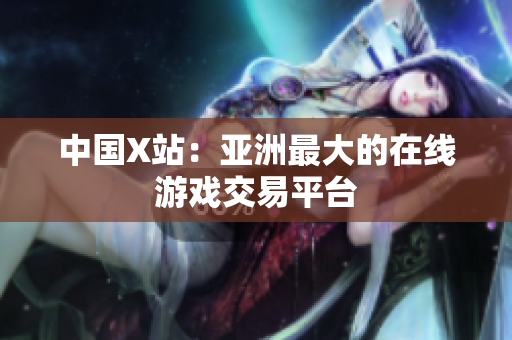 中国X站：亚洲最大的在线游戏交易平台