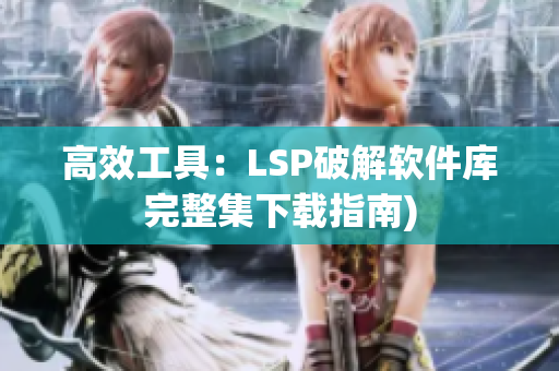 高效工具：LSP破解软件库完整集下载指南)