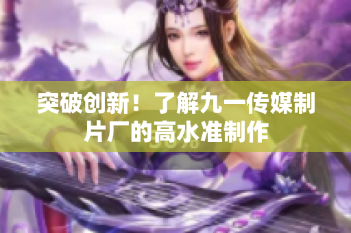 突破创新！了解九一传媒制片厂的高水准制作