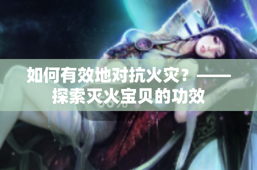 如何有效地对抗火灾？——探索灭火宝贝的功效