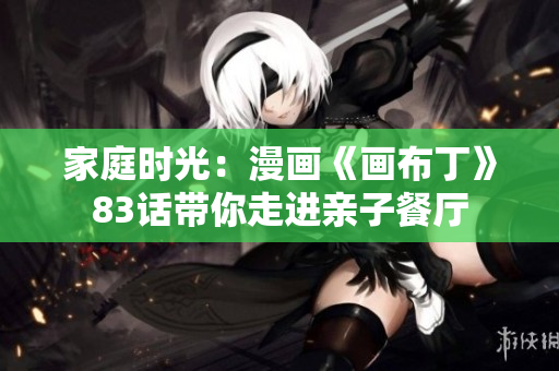 家庭时光：漫画《画布丁》83话带你走进亲子餐厅